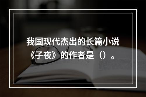 我国现代杰出的长篇小说《子夜》的作者是（）。