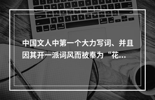 中国文人中第一个大力写词、并且因其开一派词风而被奉为“花间鼻