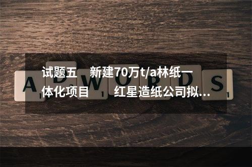 试题五　新建70万t/a林纸一体化项目　　红星造纸公司拟在位