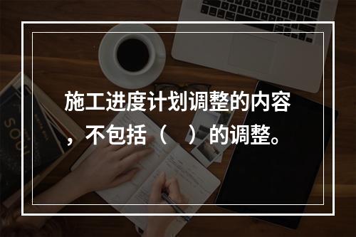 施工进度计划调整的内容，不包括（　）的调整。