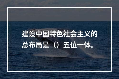 建设中国特色社会主义的总布局是（）五位一体。