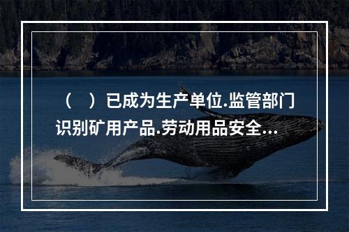 （　）已成为生产单位.监管部门识别矿用产品.劳动用品安全与防