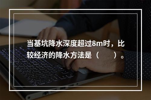 当基坑降水深度超过8m时，比较经济的降水方法是（　　）。