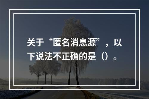 关于“匿名消息源”，以下说法不正确的是（）。