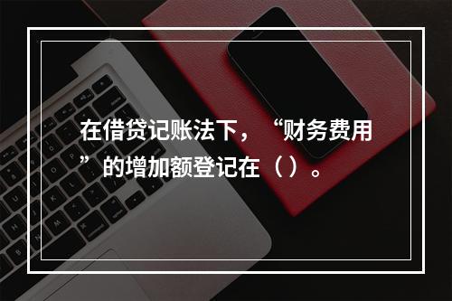 在借贷记账法下，“财务费用”的增加额登记在（ ）。