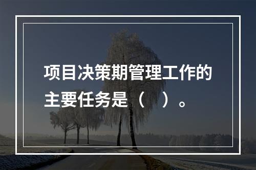 项目决策期管理工作的主要任务是（　）。