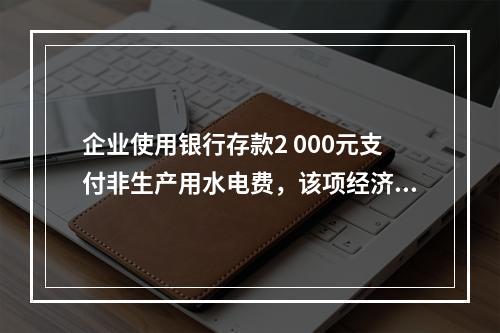 企业使用银行存款2 000元支付非生产用水电费，该项经济业务