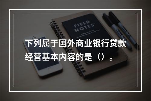 下列属于国外商业银行贷款经营基本内容的是（）。