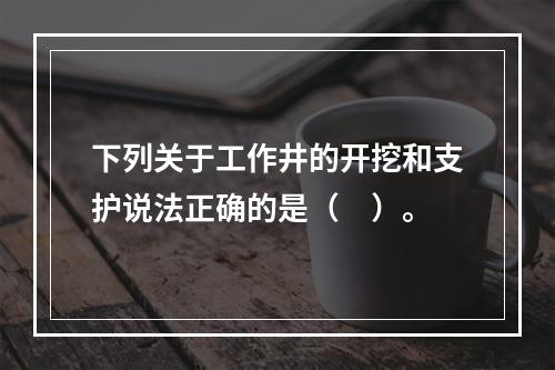 下列关于工作井的开挖和支护说法正确的是（　）。