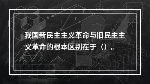 我国新民主主义革命与旧民主主义革命的根本区别在于（）。