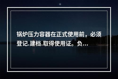 锅炉压力容器在正式使用前，必须登记.建档.取得使用证。负责登