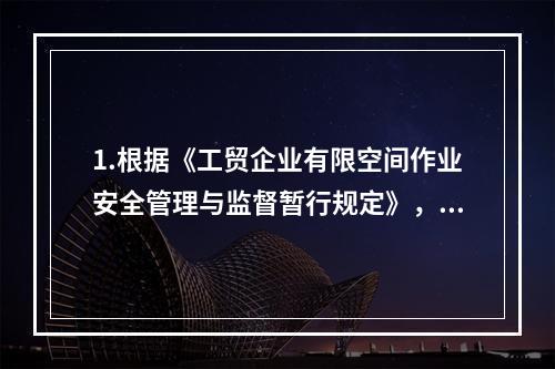 1.根据《工贸企业有限空间作业安全管理与监督暂行规定》，未经