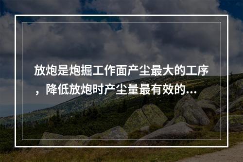 放炮是炮掘工作面产尘最大的工序，降低放炮时产尘量最有效的措施