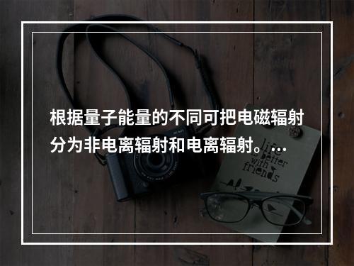 根据量子能量的不同可把电磁辐射分为非电离辐射和电离辐射。下列