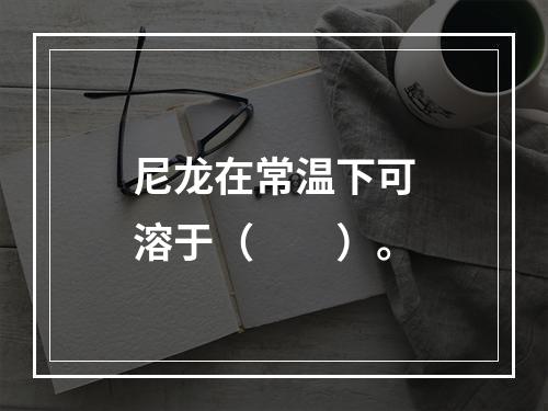 尼龙在常温下可溶于（　　）。