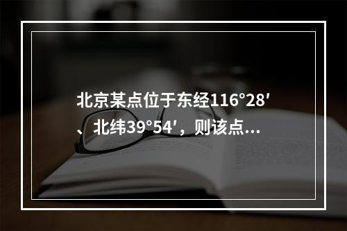 北京某点位于东经116°28′、北纬39°54′，则该点所