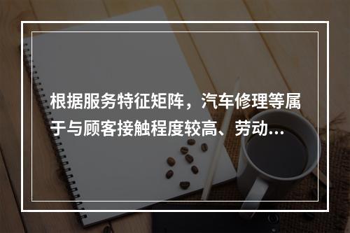 根据服务特征矩阵，汽车修理等属于与顾客接触程度较高、劳动密