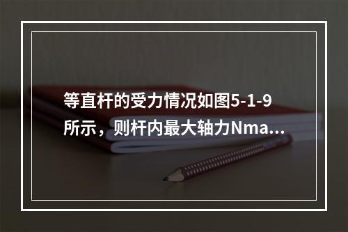 等直杆的受力情况如图5-1-9所示，则杆内最大轴力Nmax