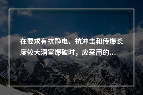 在要求有抗静电、抗冲击和传爆长度较大洞室爆破时，应采用的方