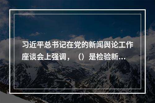 习近平总书记在党的新闻舆论工作座谈会上强调，（）是检验新闻舆