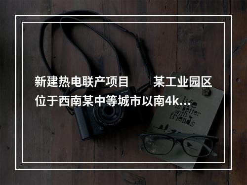 新建热电联产项目　　某工业园区位于西南某中等城市以南4km处