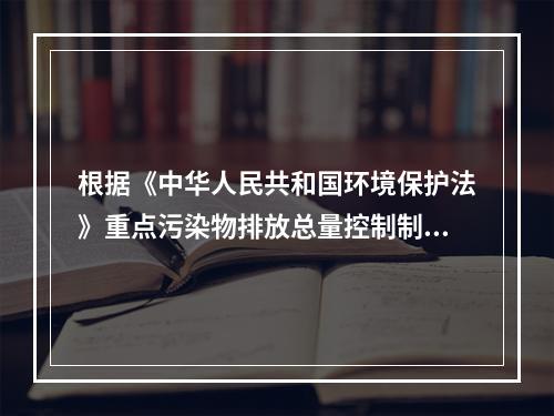 根据《中华人民共和国环境保护法》重点污染物排放总量控制制度的