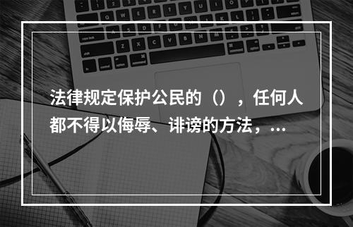 法律规定保护公民的（），任何人都不得以侮辱、诽谤的方法，损害