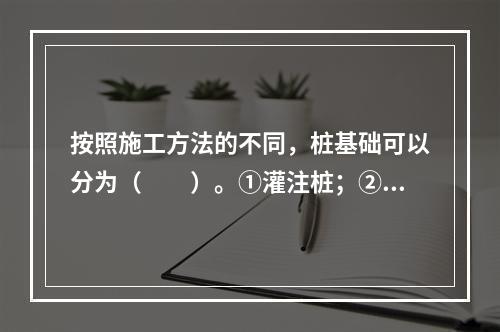 按照施工方法的不同，桩基础可以分为（　　）。①灌注桩；②摩