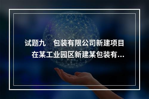 试题九　包装有限公司新建项目　　在某工业园区新建某包装有限公