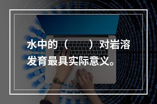 水中的（　　）对岩溶发育最具实际意义。