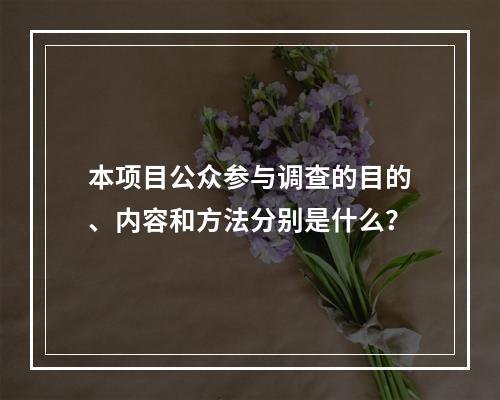 本项目公众参与调查的目的、内容和方法分别是什么？