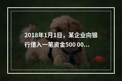 2018年1月1日，某企业向银行借入一笔资金500 000元