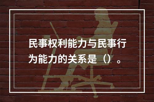 民事权利能力与民事行为能力的关系是（）。