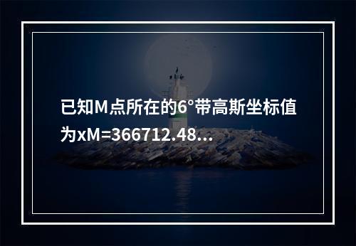 已知M点所在的6°带高斯坐标值为xM=366712.48m