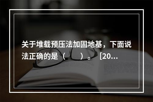 关于堆载预压法加固地基，下面说法正确的是（　　）。［201