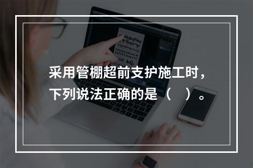 采用管棚超前支护施工时，下列说法正确的是（　）。