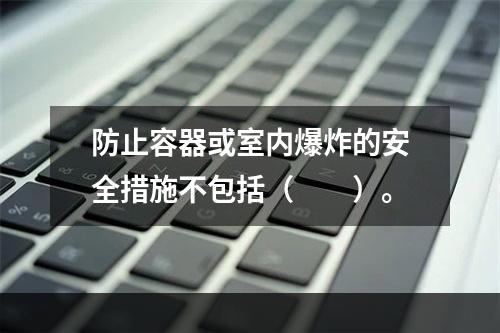 防止容器或室内爆炸的安全措施不包括（　　）。