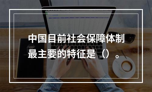 中国目前社会保障体制最主要的特征是（）。