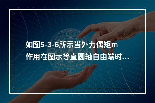 如图5-3-6所示当外力偶矩m作用在图示等直圆轴自由端时，