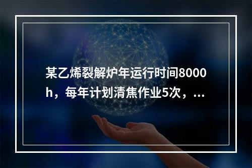 某乙烯裂解炉年运行时间8000h，每年计划清焦作业5次，每次