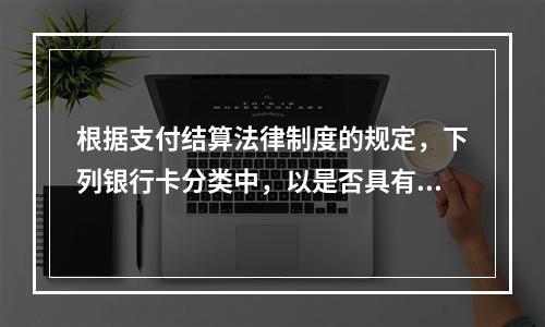 根据支付结算法律制度的规定，下列银行卡分类中，以是否具有透支