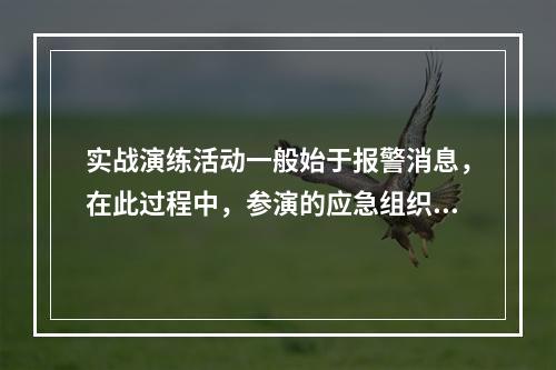 实战演练活动一般始于报警消息，在此过程中，参演的应急组织和人