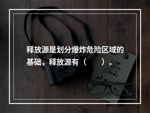 释放源是划分爆炸危险区域的基础，释放源有（　　）。