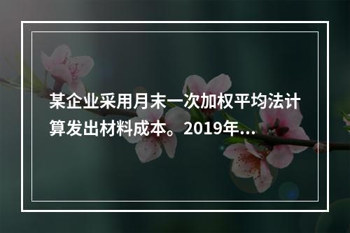 某企业采用月末一次加权平均法计算发出材料成本。2019年3月