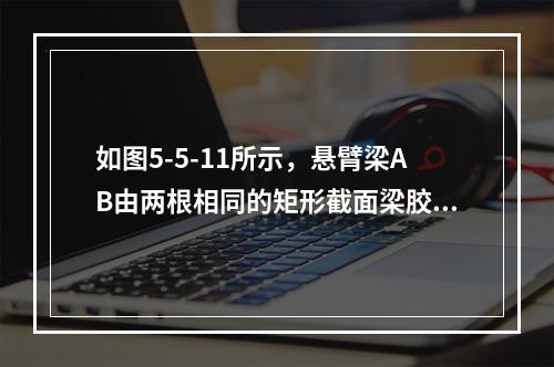 如图5-5-11所示，悬臂梁AB由两根相同的矩形截面梁胶合