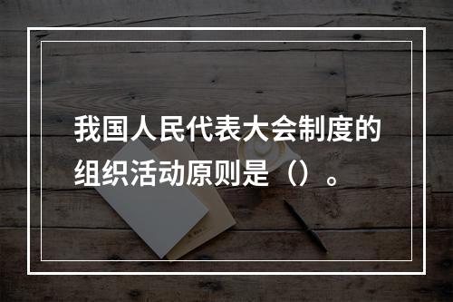 我国人民代表大会制度的组织活动原则是（）。