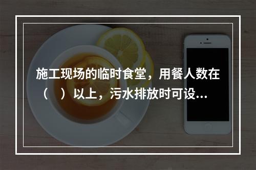 施工现场的临时食堂，用餐人数在（　）以上，污水排放时可设置简