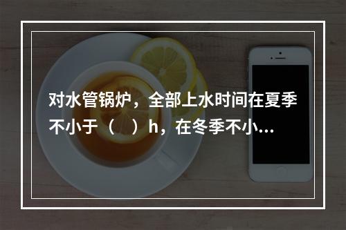 对水管锅炉，全部上水时间在夏季不小于（　）h，在冬季不小于（