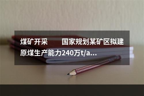 煤矿开采　　国家规划某矿区拟建原煤生产能力240万t/a的煤