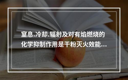 窒息.冷却.辐射及对有焰燃烧的化学抑制作用是干粉灭火效能的集